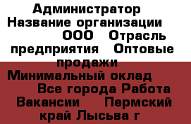 Администратор › Название организации ­ OptGrant, ООО › Отрасль предприятия ­ Оптовые продажи › Минимальный оклад ­ 23 000 - Все города Работа » Вакансии   . Пермский край,Лысьва г.